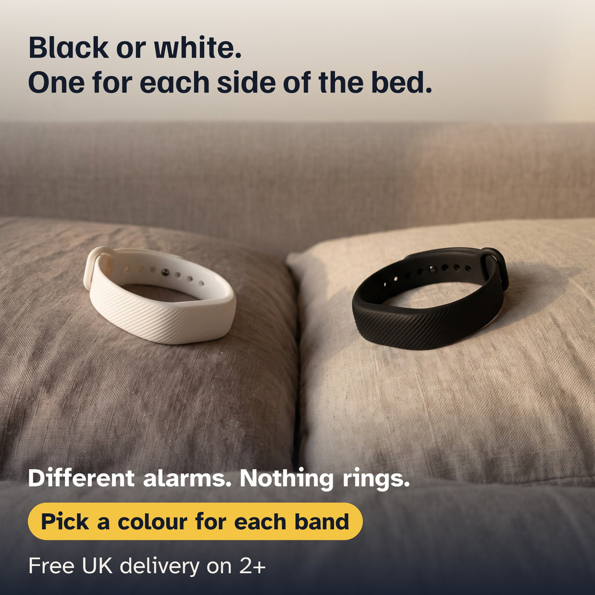 A white band on one pillow and a black band on the other. Black or white, one for each side of the bed. 2 for £49.99, 2nd band £20. Free UK delivery on 2+.